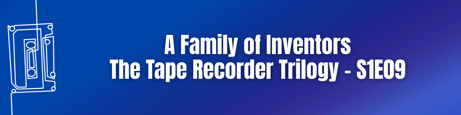 A Family of Inventors: The Tape Recorder Trilogy – S1E09