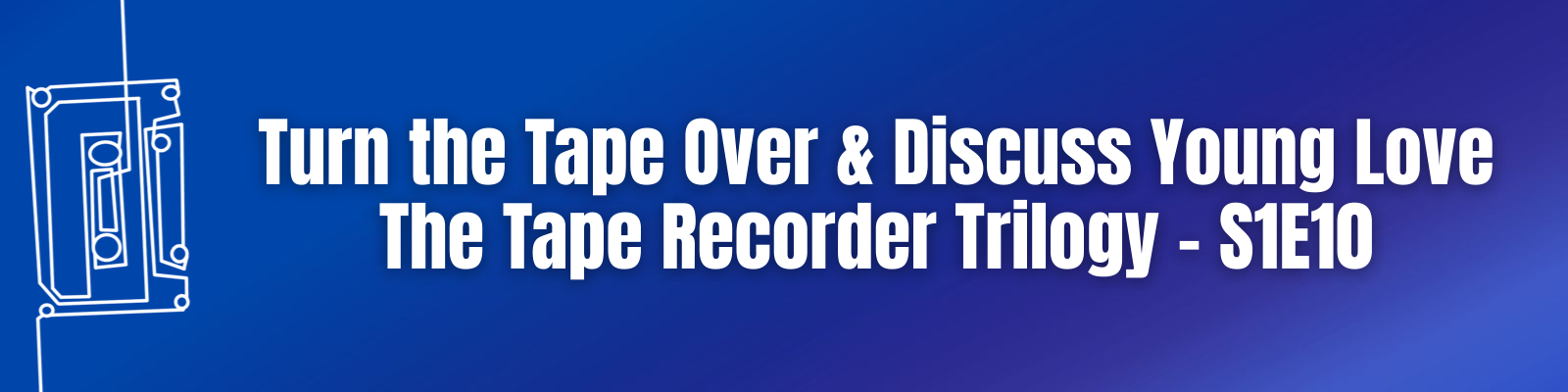 Turn the Tape Over & Discuss Young Love: The Tape Recorder Trilogy – S1E10