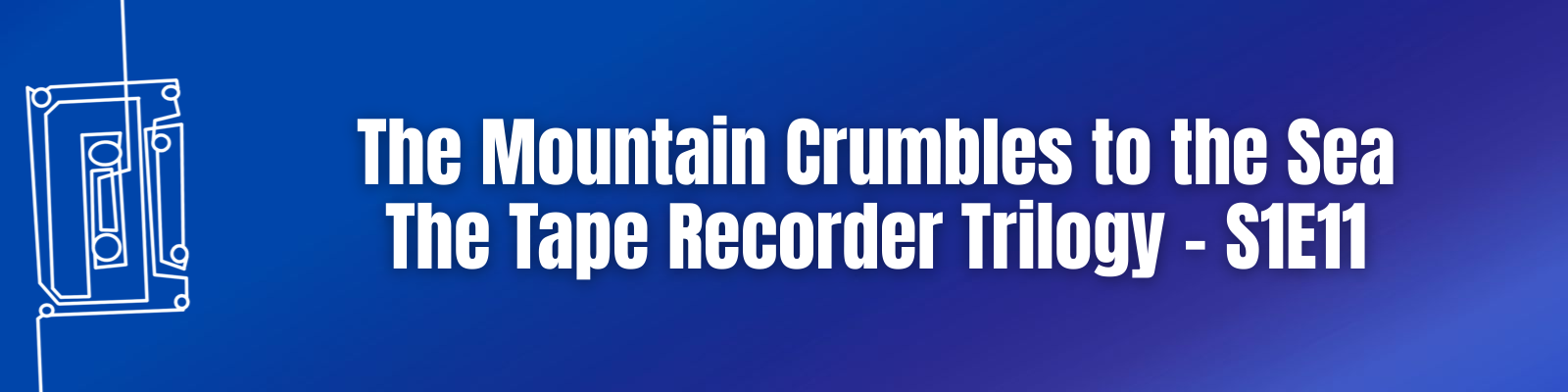 The Mountain Crumbles to the Sea: The Tape Recorder Trilogy – S1E11
