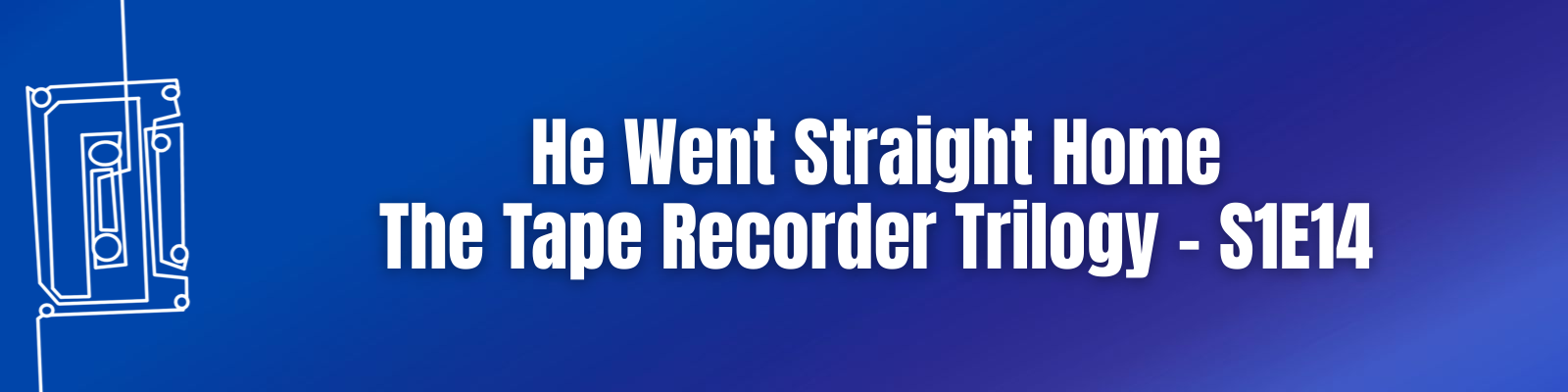 He Went Straight Home: The Tape Recorder Trilogy – S1E14