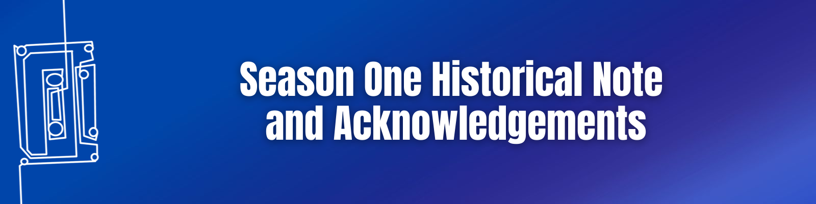 Season One Historical Notes and Acknowledgments: The Tape Recorder Trilogy