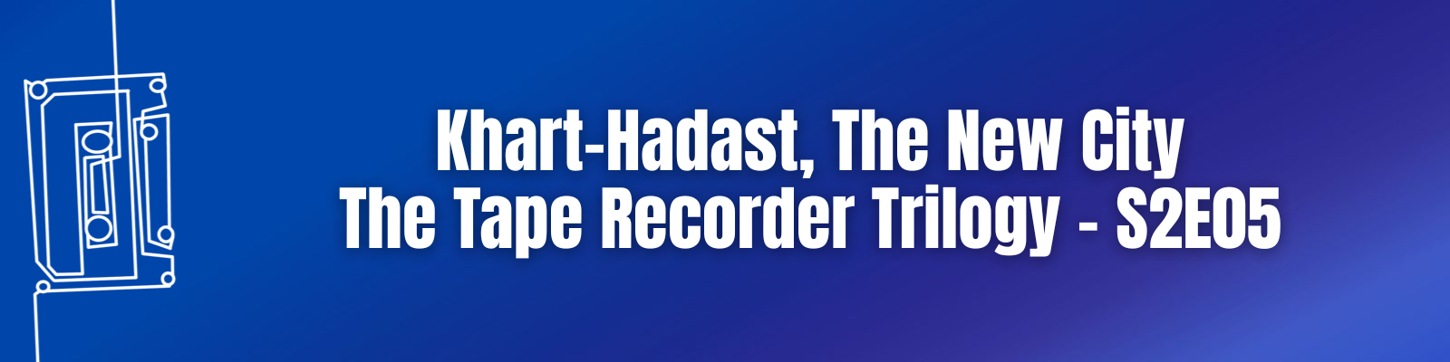 Khart-Hadast, The New City: The Tape Recorder Trilogy – S2E05