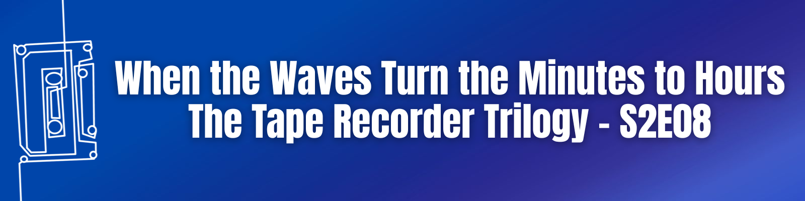 When the Waves Turn the Minutes to Hours: The Tape Recorder Trilogy – S2E08
